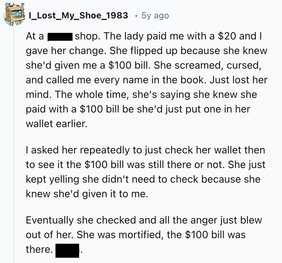 screenshot - I_Lost_My_Shoe_1983 At a 5y ago shop. The lady paid me with a $20 and I gave her change. She flipped up because she knew she'd given me a $100 bill. She screamed, cursed, and called me every name in the book. Just lost her mind. The whole tim